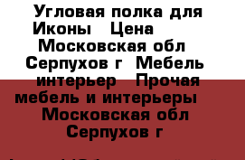 Угловая полка для Иконы › Цена ­ 900 - Московская обл., Серпухов г. Мебель, интерьер » Прочая мебель и интерьеры   . Московская обл.,Серпухов г.